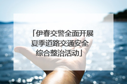 伊春交警全面开展 夏季道路交通安全综合整治活动