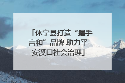 休宁县打造“握手言和”品牌 助力平安溪口社会治理