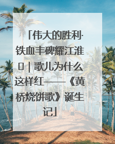 伟大的胜利·铁血丰碑耀江淮⑫｜歌儿为什么这样红——《黄桥烧饼歌》诞生记