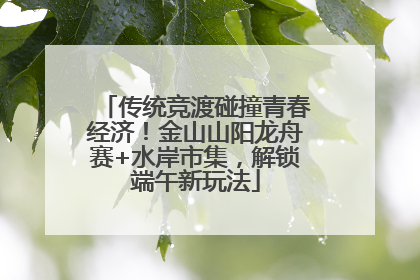 传统竞渡碰撞青春经济！金山山阳龙舟赛+水岸市集，解锁端午新玩法