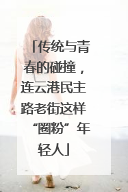 传统与青春的碰撞，连云港民主路老街这样“圈粉”年轻人