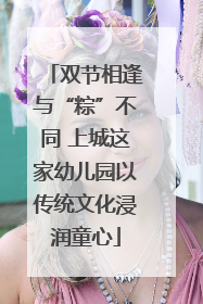 双节相逢与“粽”不同 上城这家幼儿园以传统文化浸润童心