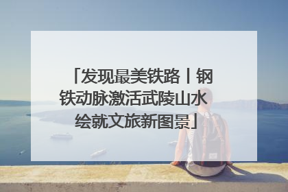 发现最美铁路丨钢铁动脉激活武陵山水 绘就文旅新图景