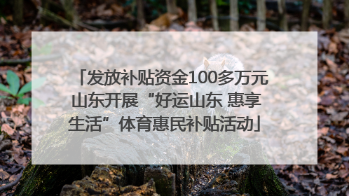 发放补贴资金100多万元 山东开展“好运山东 惠享生活”体育惠民补贴活动