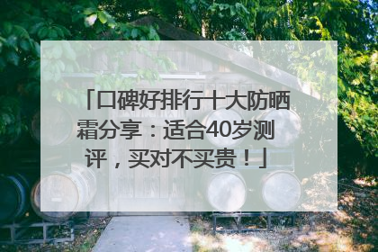 口碑好排行十大防晒霜分享：适合40岁测评，买对不买贵！