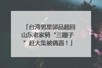 台湾男星郭品超回山东老家骑“三蹦子”赶大集被偶遇！