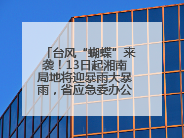 台风“蝴蝶”来袭！13日起湘南局地将迎暴雨大暴雨，省应急委办公室发布汛情提醒