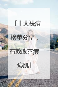 十大祛痘榜单分享，有效改善痘痘肌