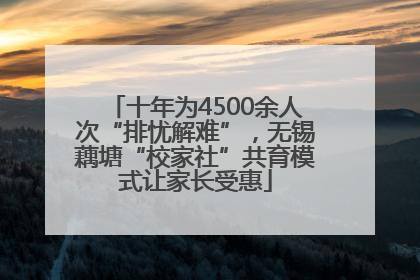十年为4500余人次“排忧解难”，无锡藕塘“校家社”共育模式让家长受惠