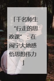 千名师生“行走的思政课”：在闽宁大地感悟思想伟力