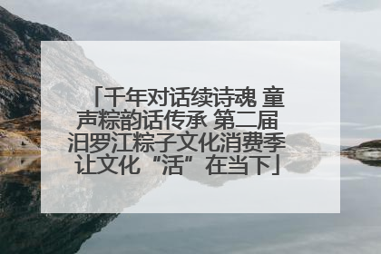 千年对话续诗魂 童声粽韵话传承 第二届汨罗江粽子文化消费季让文化“活”在当下