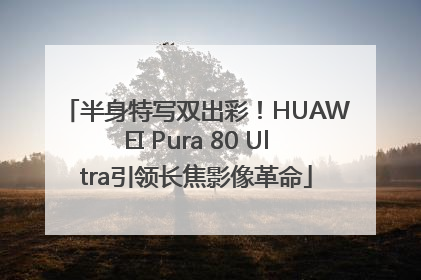 半身特写双出彩！HUAWEI Pura 80 Ultra引领长焦影像革命