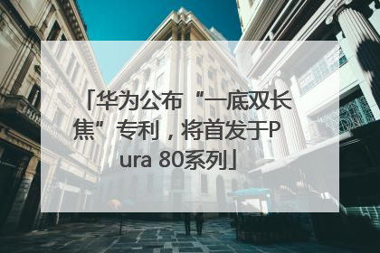华为公布“一底双长焦”专利，将首发于Pura 80系列