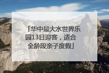 华中最大水世界乐园13日迎客，适合全龄段亲子度假