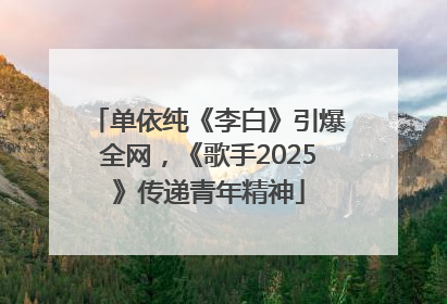 单依纯《李白》引爆全网，《歌手2025》传递青年精神