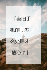 卖旧手机前，怎么处理才放心？