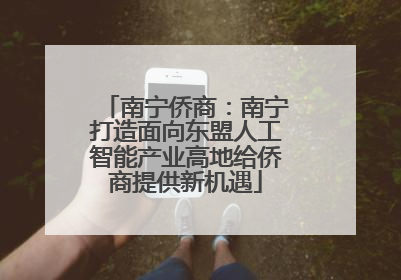 南宁侨商：南宁打造面向东盟人工智能产业高地给侨商提供新机遇