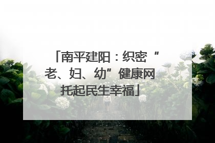 南平建阳：织密“老、妇、幼”健康网托起民生幸福