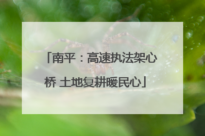 南平：高速执法架心桥 土地复耕暖民心