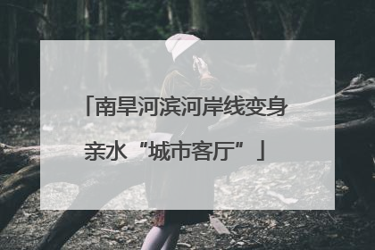 南旱河滨河岸线变身亲水“城市客厅”