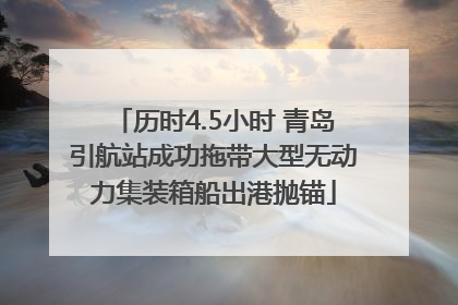 历时4.5小时 青岛引航站成功拖带大型无动力集装箱船出港抛锚