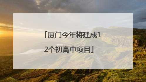 厦门今年将建成12个初高中项目