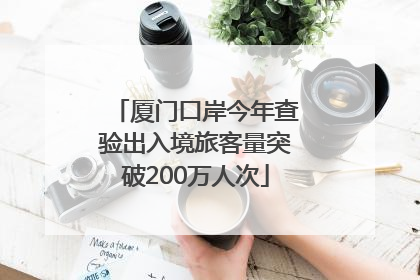 厦门口岸今年查验出入境旅客量突破200万人次