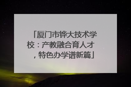 厦门市铧大技术学校：产教融合育人才，特色办学谱新篇