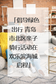 倡导绿色出行 青岛市北区亲子骑行活动在欢乐滨海城启程