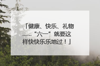 健康、快乐、礼物……“六一”就要这样快快乐乐地过！