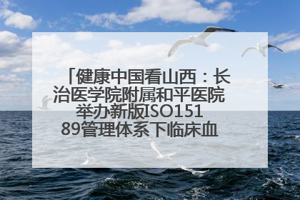 健康中国看山西：长治医学院附属和平医院举办新版ISO15189管理体系下临床血液检验培训班