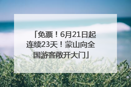 免票！6月21日起连续23天！蒙山向全国游客敞开大门