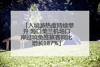 入境游热度持续攀升 海口美兰机场口岸过境免签旅客同比增长187%