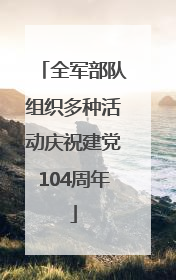 全军部队组织多种活动庆祝建党104周年