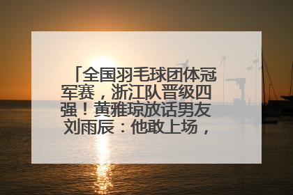 全国羽毛球团体冠军赛，浙江队晋级四强！黄雅琼放话男友刘雨辰：他敢上场，我一个劲遛他