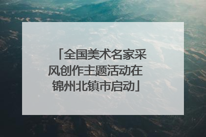 全国美术名家采风创作主题活动在锦州北镇市启动
