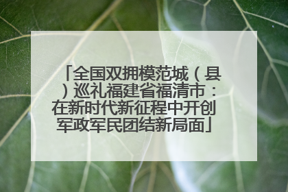 全国双拥模范城（县）巡礼福建省福清市：在新时代新征程中开创军政军民团结新局面
