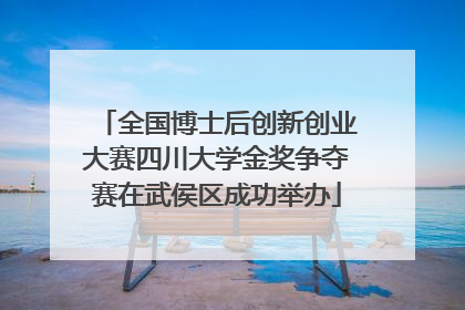 全国博士后创新创业大赛四川大学金奖争夺赛在武侯区成功举办