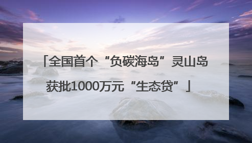 全国首个“负碳海岛”灵山岛获批1000万元“生态贷”