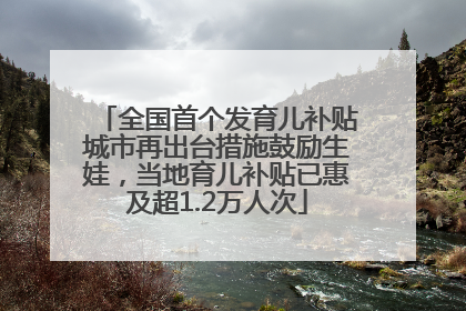 全国首个发育儿补贴城市再出台措施鼓励生娃，当地育儿补贴已惠及超1.2万人次