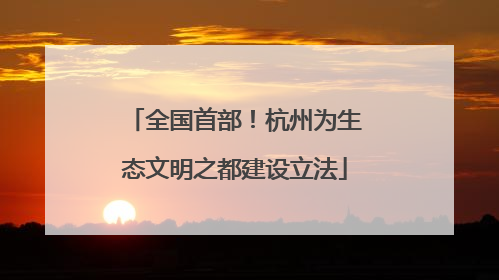 全国首部！杭州为生态文明之都建设立法