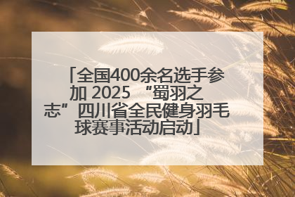 全国400余名选手参加 2025 “蜀羽之志”四川省全民健身羽毛球赛事活动启动