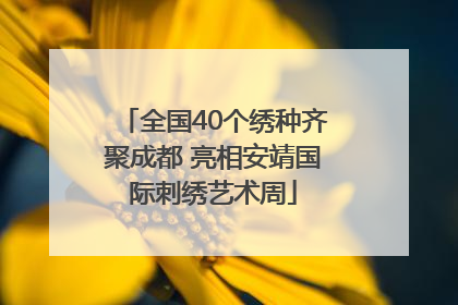 全国40个绣种齐聚成都 亮相安靖国际刺绣艺术周