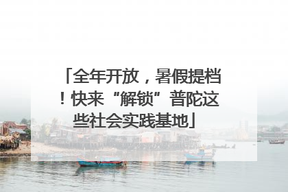 全年开放，暑假提档！快来“解锁”普陀这些社会实践基地