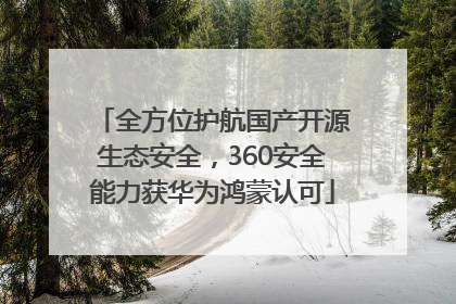全方位护航国产开源生态安全，360安全能力获华为鸿蒙认可