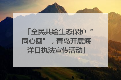 全民共绘生态保护“同心圆”，青岛开展海洋日执法宣传活动