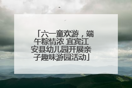 六一童欢游，端午粽情浓 宜宾江安县幼儿园开展亲子趣味游园活动
