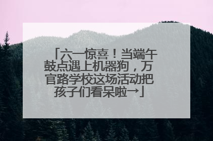 六一惊喜！当端午鼓点遇上机器狗，万官路学校这场活动把孩子们看呆啦→