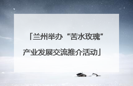 兰州举办“苦水玫瑰”产业发展交流推介活动