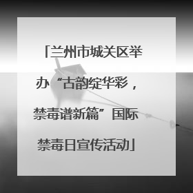 兰州市城关区举办“古韵绽华彩，禁毒谱新篇”国际禁毒日宣传活动